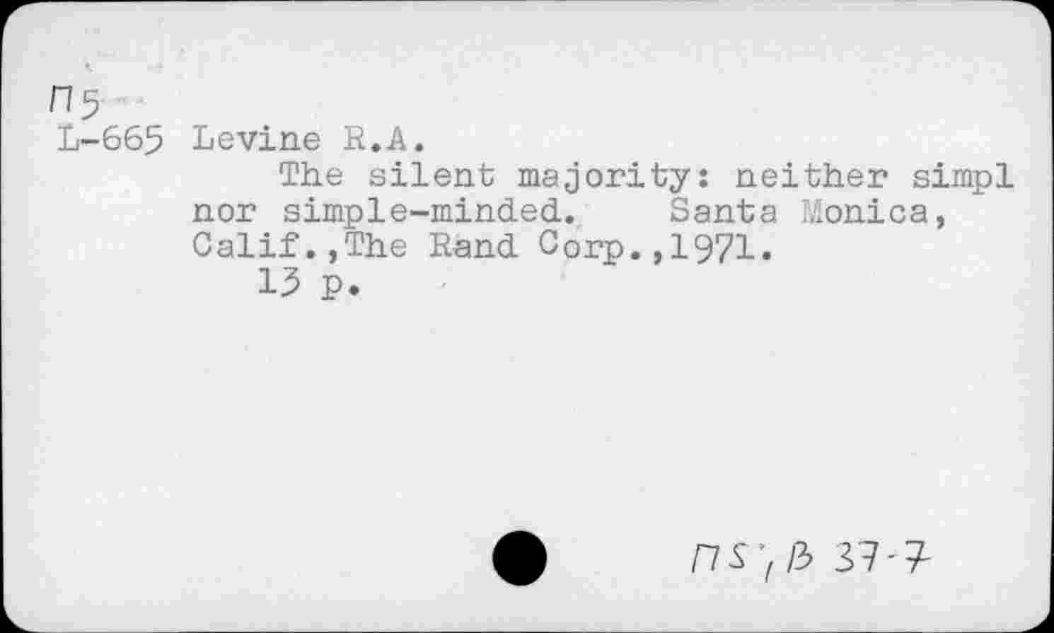 ﻿H5
L-665
Levine R.A.
The silent majority: neither simpl nor simple-minded. Santa .Monica, Calif.,The Rand Corp.,1971.
13 p.
37-^